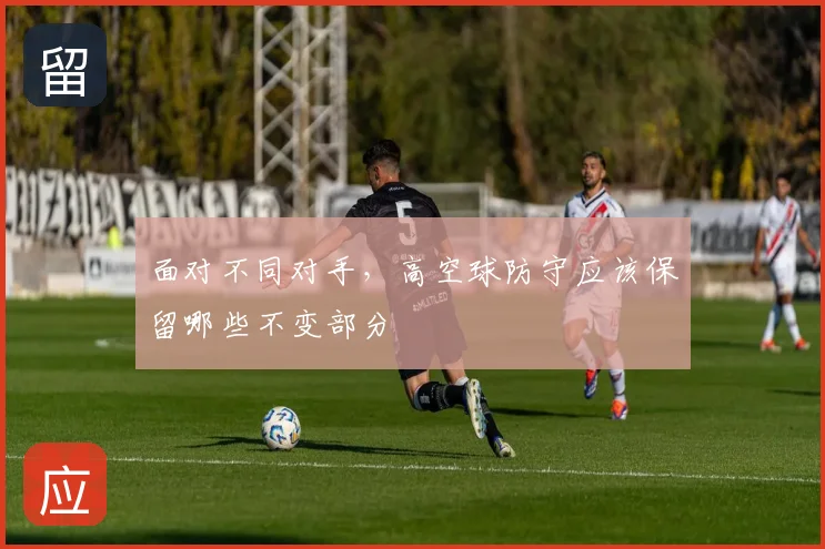 面对不同对手，高空球防守应该保留哪些不变部分