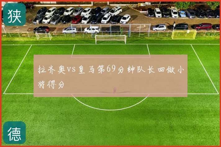 拉齐奥vs皇马第69分钟队长回做小将得分